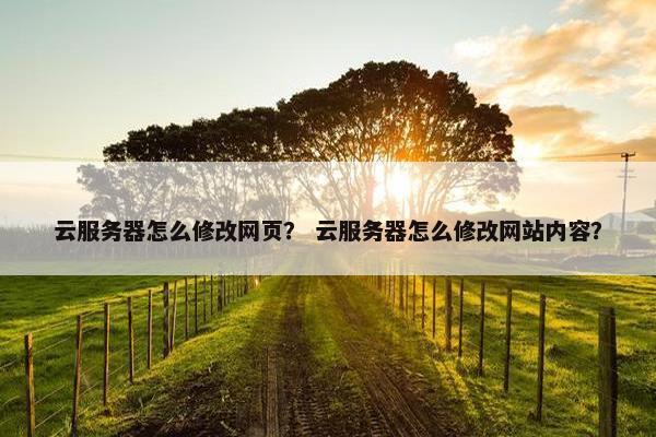 云服务器怎么修改网页？ 云服务器怎么修改网站内容？