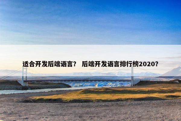 适合开发后端语言？ 后端开发语言排行榜2020？