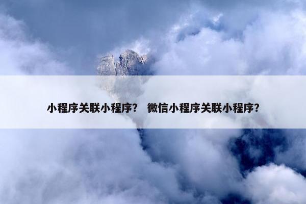 小程序关联小程序？ 微信小程序关联小程序？