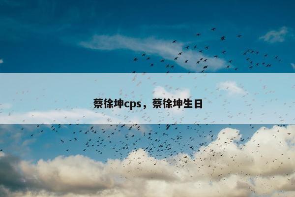 蔡徐坤cps，蔡徐坤生日