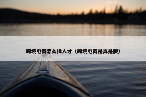 跨境电商怎么找人才（跨境电商是真是假）