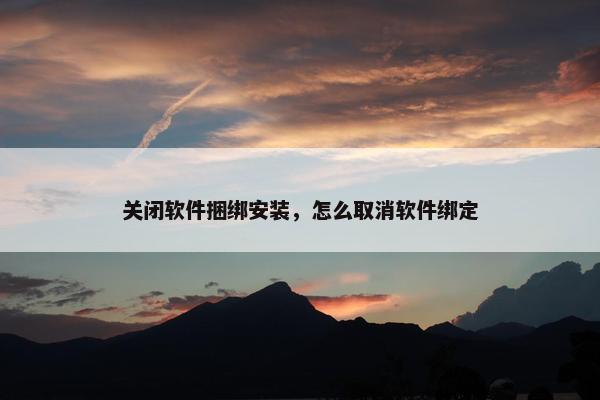 关闭软件捆绑安装，怎么取消软件绑定