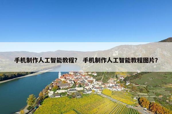 手机制作人工智能教程？ 手机制作人工智能教程图片？