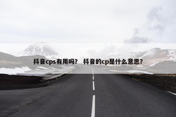 抖音cps有用吗？ 抖音的cp是什么意思？