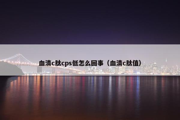 血清c肽cps低怎么回事（血清c肽值）
