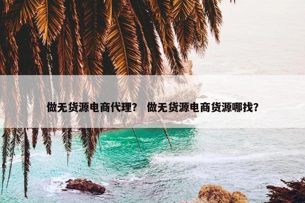 做无货源电商代理？ 做无货源电商货源哪找？