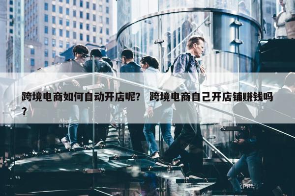 跨境电商如何自动开店呢？ 跨境电商自己开店铺赚钱吗？