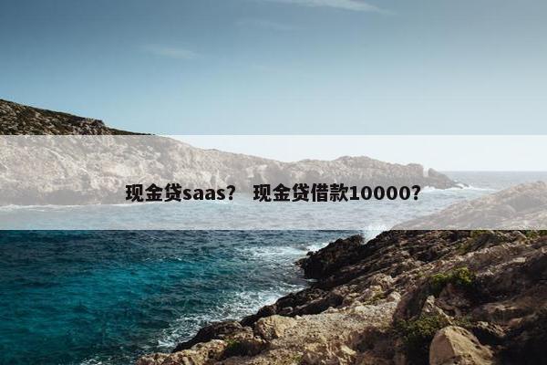 现金贷saas？ 现金贷借款10000？