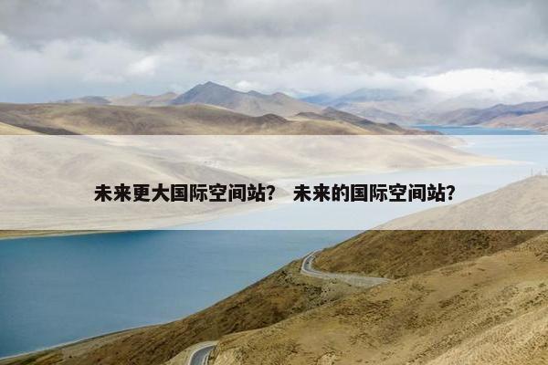 未来更大国际空间站？ 未来的国际空间站？