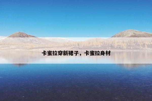 卡蜜拉穿新裙子，卡蜜拉身材