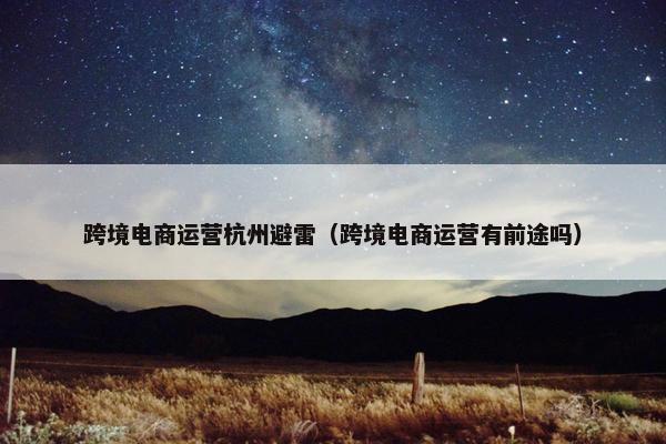 跨境电商运营杭州避雷（跨境电商运营有前途吗）