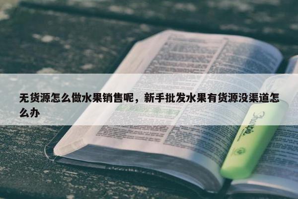 无货源怎么做水果销售呢，新手批发水果有货源没渠道怎么办