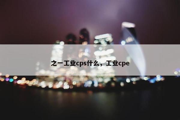 之一工业cps什么，工业cpe