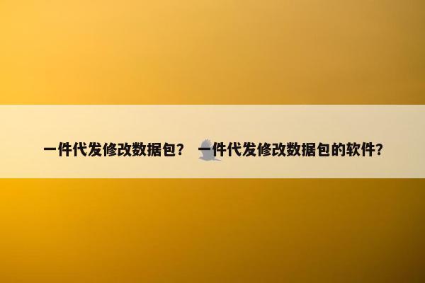 一件代发修改数据包？ 一件代发修改数据包的软件？
