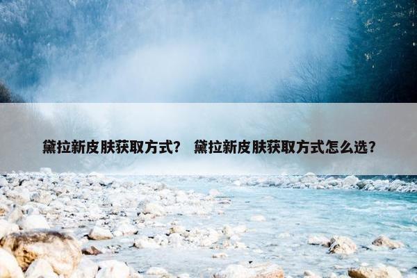 黛拉新皮肤获取方式？ 黛拉新皮肤获取方式怎么选？