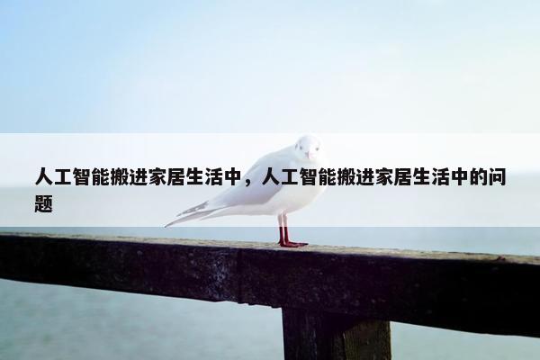 人工智能搬进家居生活中，人工智能搬进家居生活中的问题