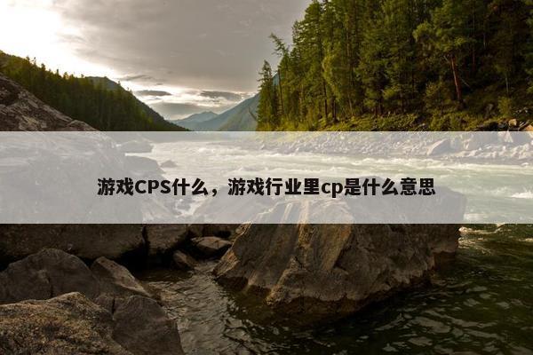 游戏CPS什么，游戏行业里cp是什么意思