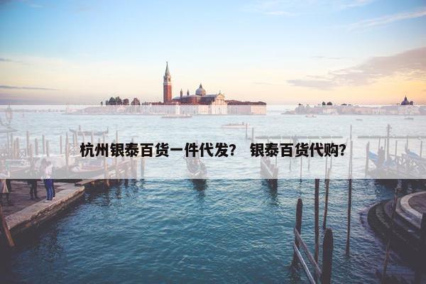 杭州银泰百货一件代发？ 银泰百货代购？