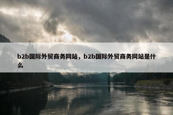 b2b国际外贸商务网站，b2b国际外贸商务网站是什么