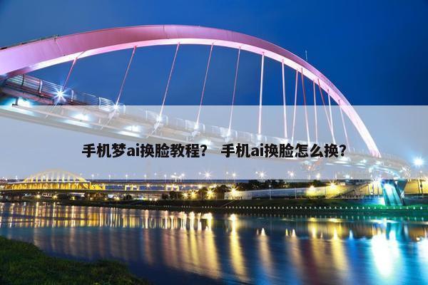 手机梦ai换脸教程？ 手机ai换脸怎么换？