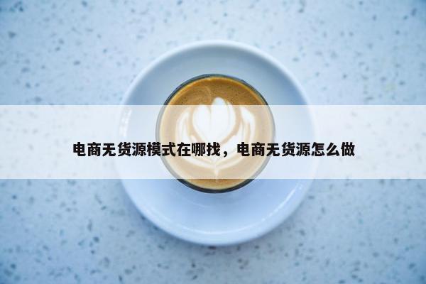 电商无货源模式在哪找，电商无货源怎么做