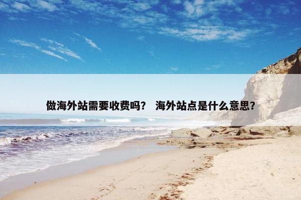 做海外站需要收费吗？ 海外站点是什么意思？