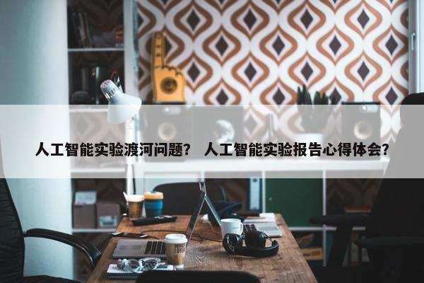 人工智能实验渡河问题？ 人工智能实验报告心得体会？