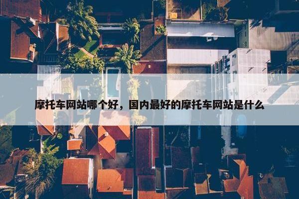 摩托车网站哪个好，国内最好的摩托车网站是什么