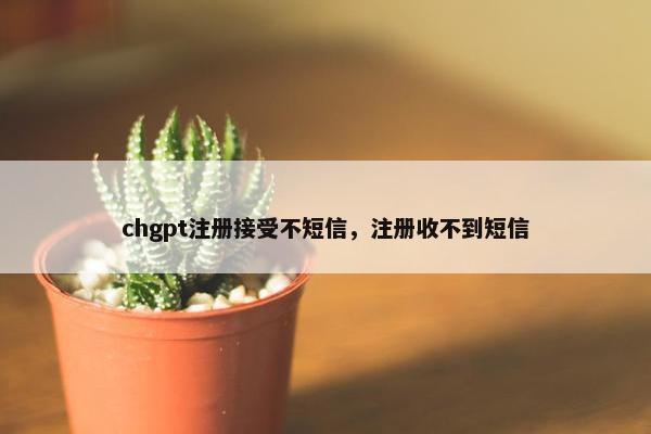 chgpt注册接受不短信，注册收不到短信