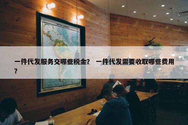 一件代发服务交哪些税金？ 一件代发需要收取哪些费用？