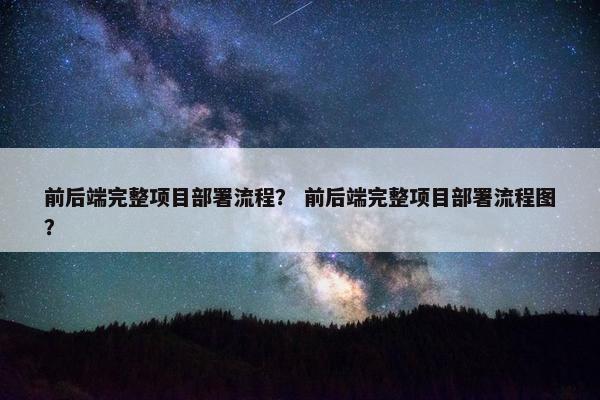 前后端完整项目部署流程？ 前后端完整项目部署流程图？