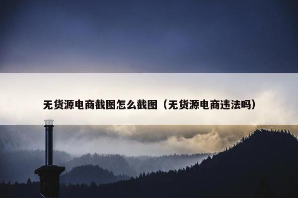 无货源电商截图怎么截图（无货源电商违法吗）