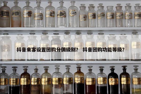 抖音来客设置团购分佣级别？ 抖音团购功能等级？