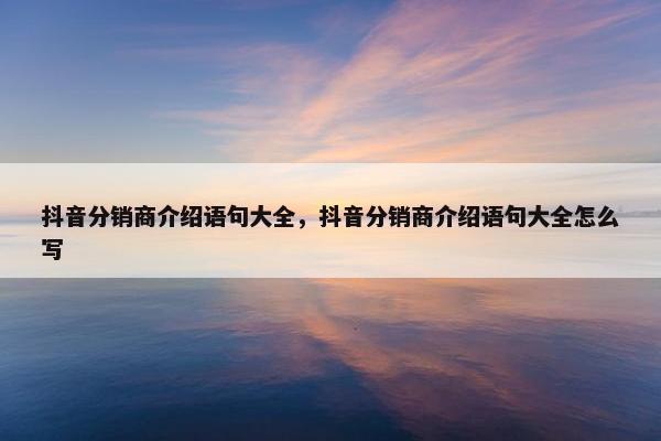 抖音分销商介绍语句大全，抖音分销商介绍语句大全怎么写