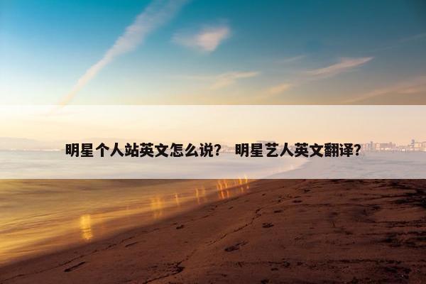 明星个人站英文怎么说？ 明星艺人英文翻译？
