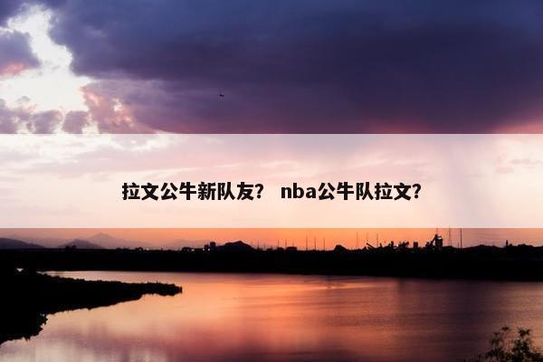 拉文公牛新队友？ nba公牛队拉文？
