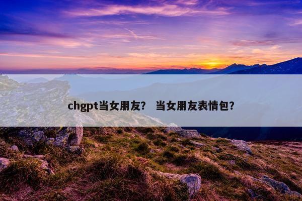 chgpt当女朋友？ 当女朋友表情包？