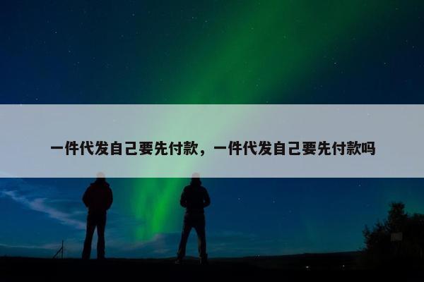 一件代发自己要先付款，一件代发自己要先付款吗