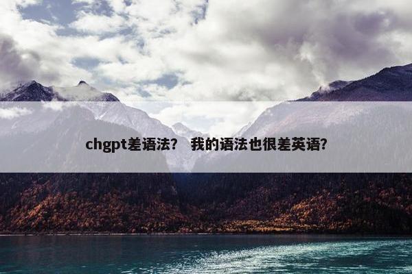 chgpt差语法？ 我的语法也很差英语？