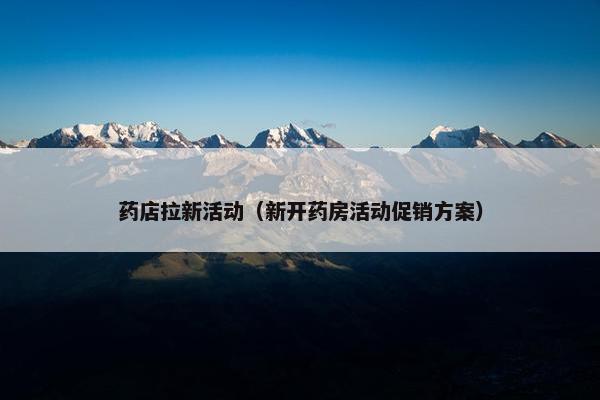 药店拉新活动（新开药房活动促销方案）