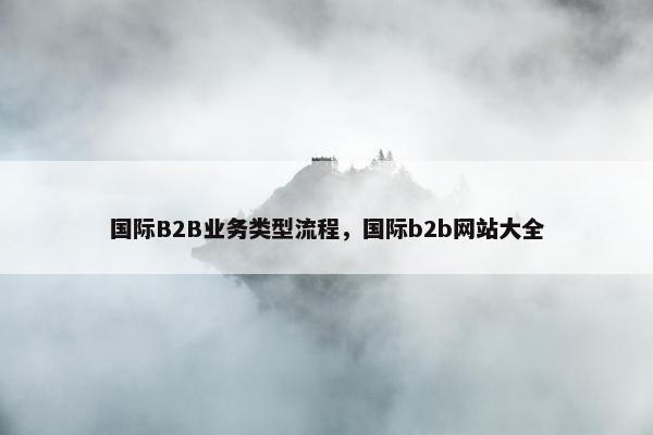 国际B2B业务类型流程，国际b2b网站大全