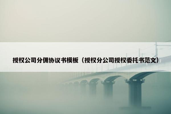 授权公司分佣协议书模板（授权分公司授权委托书范文）