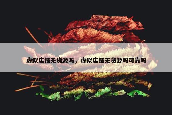 虚拟店铺无货源吗，虚拟店铺无货源吗可靠吗
