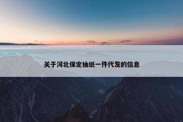 关于河北保定抽纸一件代发的信息