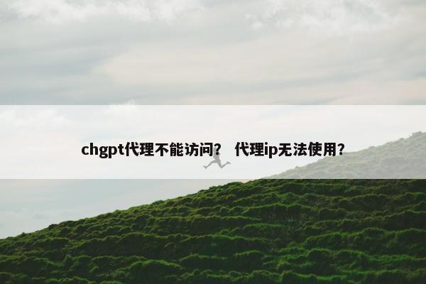 chgpt代理不能访问？ 代理ip无法使用？