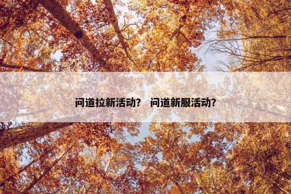 问道拉新活动？ 问道新服活动？