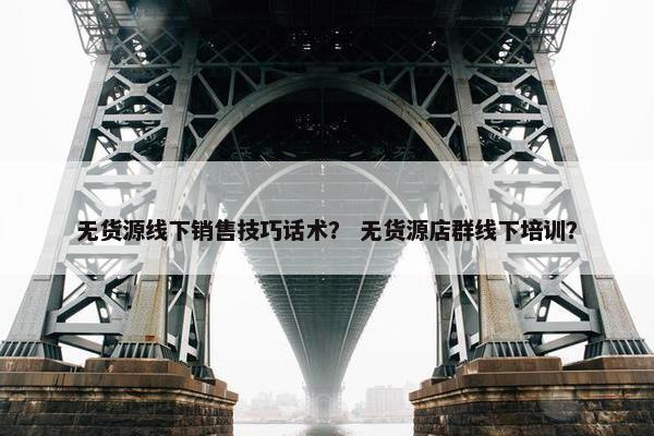 无货源线下销售技巧话术？ 无货源店群线下培训？