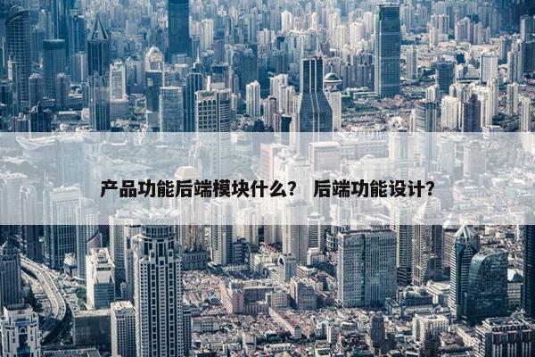 产品功能后端模块什么？ 后端功能设计？