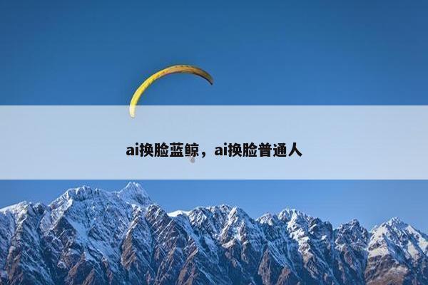 ai换脸蓝鲸，ai换脸普通人