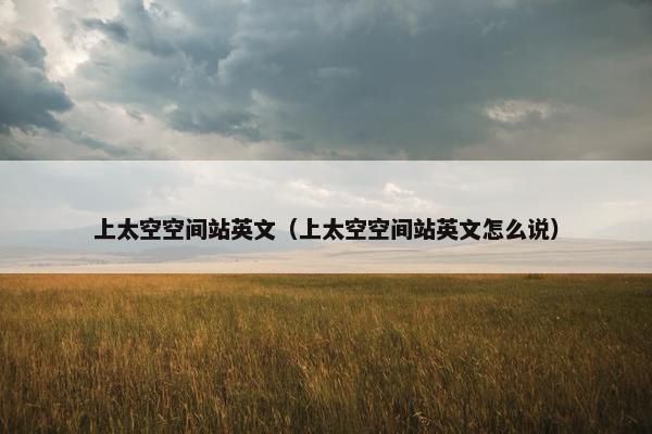 上太空空间站英文（上太空空间站英文怎么说）